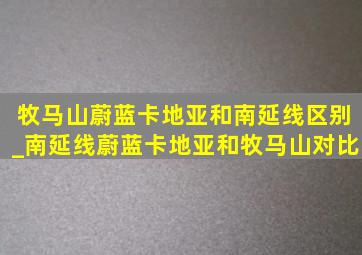 牧马山蔚蓝卡地亚和南延线区别_南延线蔚蓝卡地亚和牧马山对比