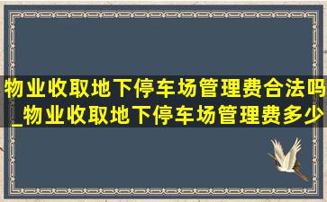 物业收取地下停车场管理费合法吗_物业收取地下停车场管理费多少钱