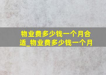 物业费多少钱一个月合适_物业费多少钱一个月