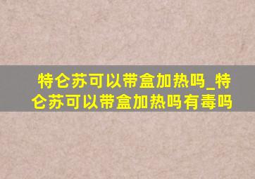 特仑苏可以带盒加热吗_特仑苏可以带盒加热吗有毒吗