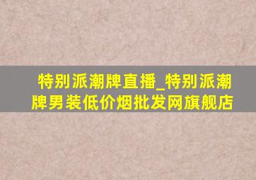 特别派潮牌直播_特别派潮牌男装(低价烟批发网)旗舰店