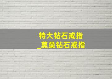 特大钻石戒指_莫桑钻石戒指