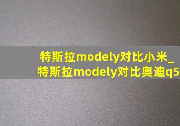 特斯拉modely对比小米_特斯拉modely对比奥迪q5