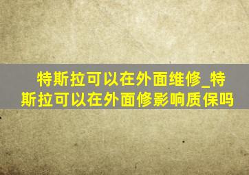 特斯拉可以在外面维修_特斯拉可以在外面修影响质保吗