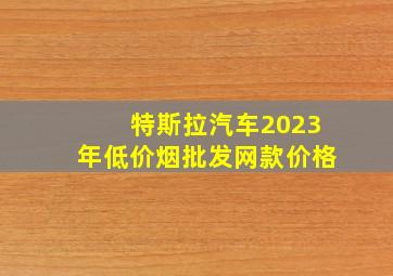 特斯拉汽车2023年(低价烟批发网)款价格