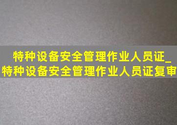 特种设备安全管理作业人员证_特种设备安全管理作业人员证复审