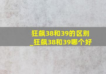 狂飙38和39的区别_狂飙38和39哪个好