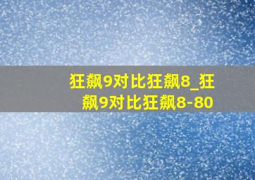 狂飙9对比狂飙8_狂飙9对比狂飙8-80