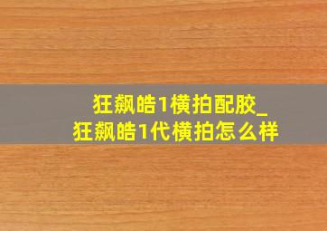 狂飙皓1横拍配胶_狂飙皓1代横拍怎么样