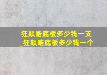 狂飙皓底板多少钱一支_狂飙皓底板多少钱一个