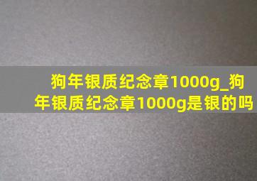 狗年银质纪念章1000g_狗年银质纪念章1000g是银的吗