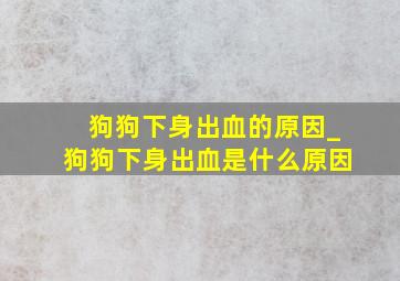 狗狗下身出血的原因_狗狗下身出血是什么原因