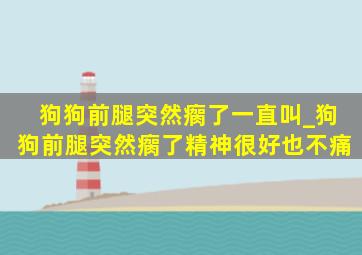 狗狗前腿突然瘸了一直叫_狗狗前腿突然瘸了精神很好也不痛