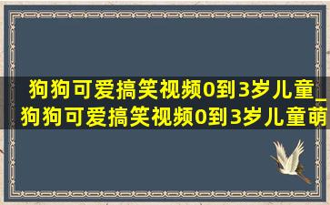 狗狗可爱搞笑视频0到3岁儿童_狗狗可爱搞笑视频0到3岁儿童萌宠