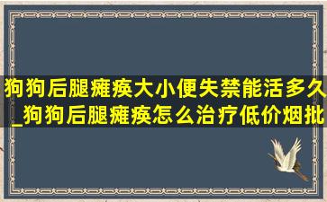 狗狗后腿瘫痪大小便失禁能活多久_狗狗后腿瘫痪怎么治疗(低价烟批发网)最有效