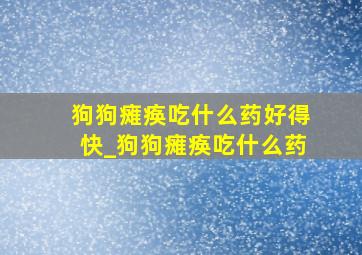 狗狗瘫痪吃什么药好得快_狗狗瘫痪吃什么药