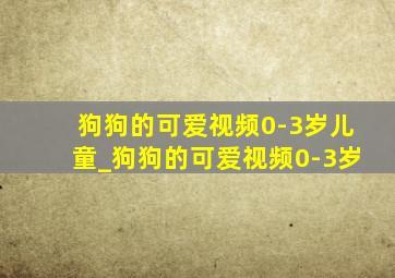 狗狗的可爱视频0-3岁儿童_狗狗的可爱视频0-3岁