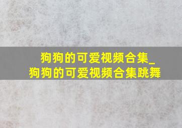 狗狗的可爱视频合集_狗狗的可爱视频合集跳舞