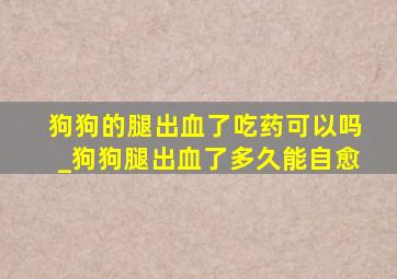 狗狗的腿出血了吃药可以吗_狗狗腿出血了多久能自愈