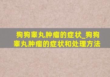 狗狗睾丸肿瘤的症状_狗狗睾丸肿瘤的症状和处理方法