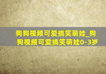 狗狗视频可爱搞笑萌娃_狗狗视频可爱搞笑萌娃0-3岁