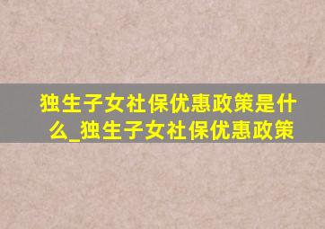 独生子女社保优惠政策是什么_独生子女社保优惠政策