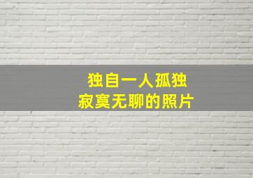 独自一人孤独寂寞无聊的照片