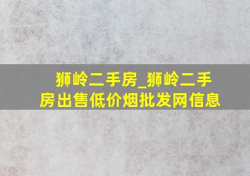 狮岭二手房_狮岭二手房出售(低价烟批发网)信息