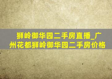 狮岭御华园二手房直播_广州花都狮岭御华园二手房价格