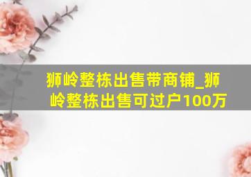 狮岭整栋出售带商铺_狮岭整栋出售可过户100万