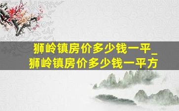 狮岭镇房价多少钱一平_狮岭镇房价多少钱一平方