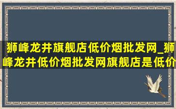 狮峰龙井旗舰店(低价烟批发网)_狮峰龙井(低价烟批发网)旗舰店是(低价烟批发网)吗