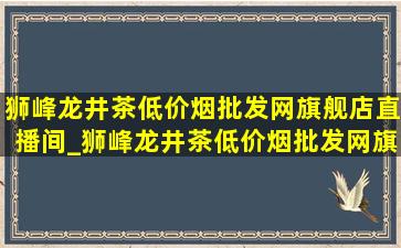 狮峰龙井茶(低价烟批发网)旗舰店直播间_狮峰龙井茶(低价烟批发网)旗舰店直播间(低价烟批发网)