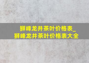 狮峰龙井茶叶价格表_狮峰龙井茶叶价格表大全