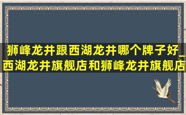 狮峰龙井跟西湖龙井哪个牌子好_西湖龙井旗舰店和狮峰龙井旗舰店