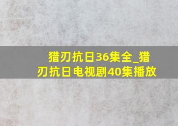 猎刃抗日36集全_猎刃抗日电视剧40集播放