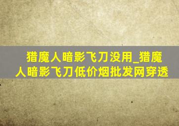 猎魔人暗影飞刀没用_猎魔人暗影飞刀(低价烟批发网)穿透