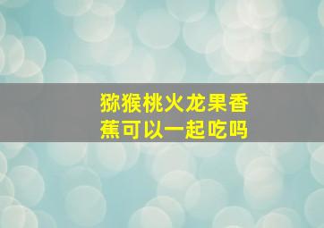 猕猴桃火龙果香蕉可以一起吃吗