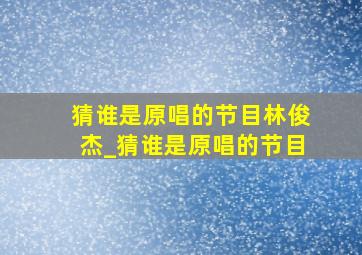 猜谁是原唱的节目林俊杰_猜谁是原唱的节目