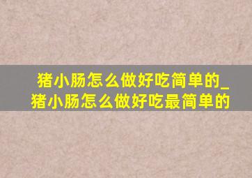 猪小肠怎么做好吃简单的_猪小肠怎么做好吃最简单的