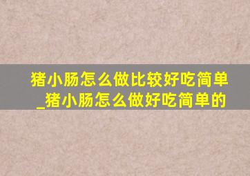 猪小肠怎么做比较好吃简单_猪小肠怎么做好吃简单的