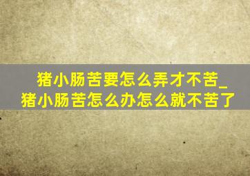 猪小肠苦要怎么弄才不苦_猪小肠苦怎么办怎么就不苦了