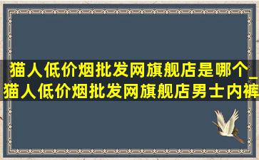 猫人(低价烟批发网)旗舰店是哪个_猫人(低价烟批发网)旗舰店男士内裤