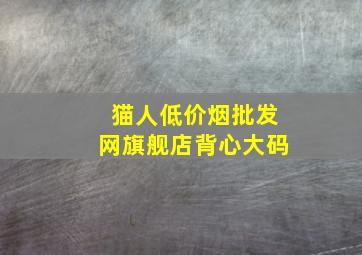 猫人(低价烟批发网)旗舰店背心大码