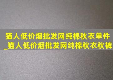 猫人(低价烟批发网)纯棉秋衣单件_猫人(低价烟批发网)纯棉秋衣秋裤