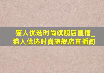 猫人优选时尚旗舰店直播_猫人优选时尚旗舰店直播间