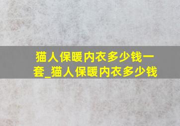 猫人保暖内衣多少钱一套_猫人保暖内衣多少钱