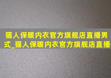 猫人保暖内衣官方旗舰店直播男式_猫人保暖内衣官方旗舰店直播