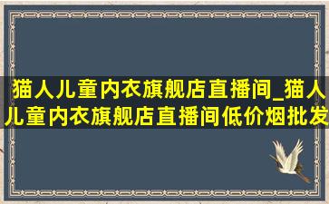 猫人儿童内衣旗舰店直播间_猫人儿童内衣旗舰店直播间(低价烟批发网)