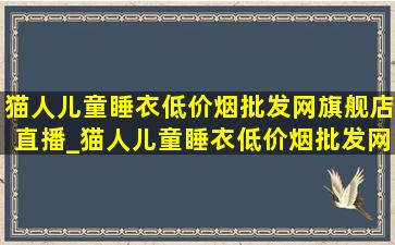 猫人儿童睡衣(低价烟批发网)旗舰店直播_猫人儿童睡衣(低价烟批发网)旗舰店直播间